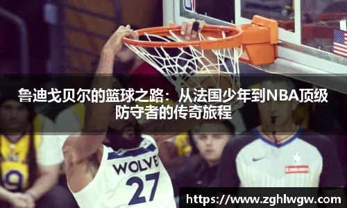 鲁迪戈贝尔的篮球之路：从法国少年到NBA顶级防守者的传奇旅程