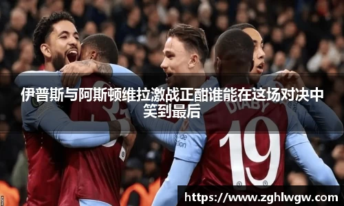 伊普斯与阿斯顿维拉激战正酣谁能在这场对决中笑到最后