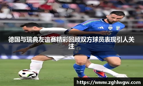 德国与瑞典友谊赛精彩回顾双方球员表现引人关注