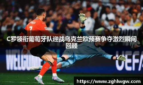 C罗领衔葡萄牙队迎战乌克兰欧预赛争夺激烈瞬间回顾