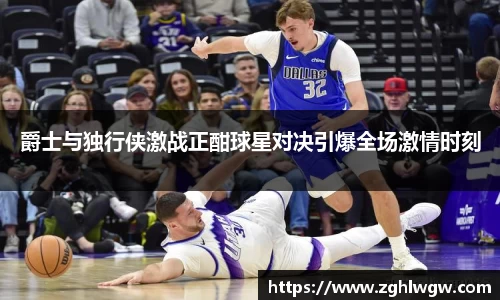 爵士与独行侠激战正酣球星对决引爆全场激情时刻