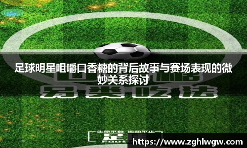 足球明星咀嚼口香糖的背后故事与赛场表现的微妙关系探讨