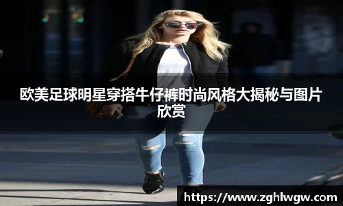 欧美足球明星穿搭牛仔裤时尚风格大揭秘与图片欣赏