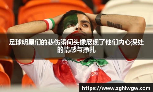足球明星们的悲伤瞬间头像展现了他们内心深处的情感与挣扎